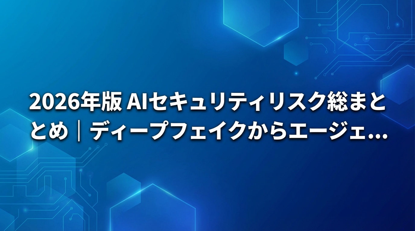 【2026年版】AIセキュリティリスク総まとめ｜ディープフェイクからエージェントハイジャックまで