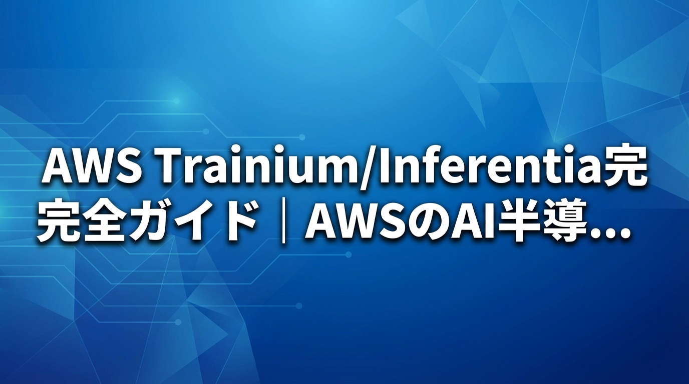 AWS Trainium/Inferentia完全ガイド｜AWSのAI半導体戦略【2026年】