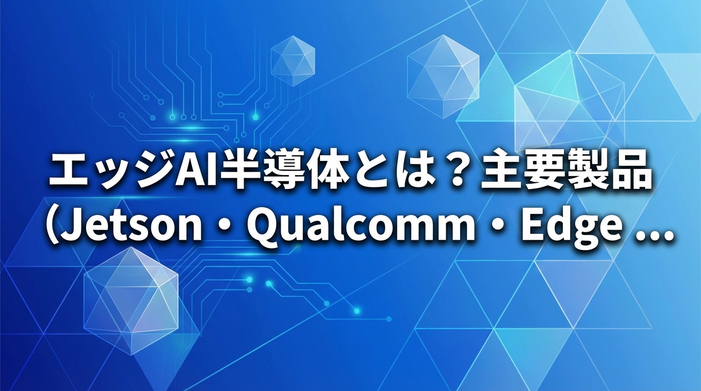 エッジAI半導体とは？主要製品（Jetson・Qualcomm・Edge TPU等）の比較と選び方【2026年最新】