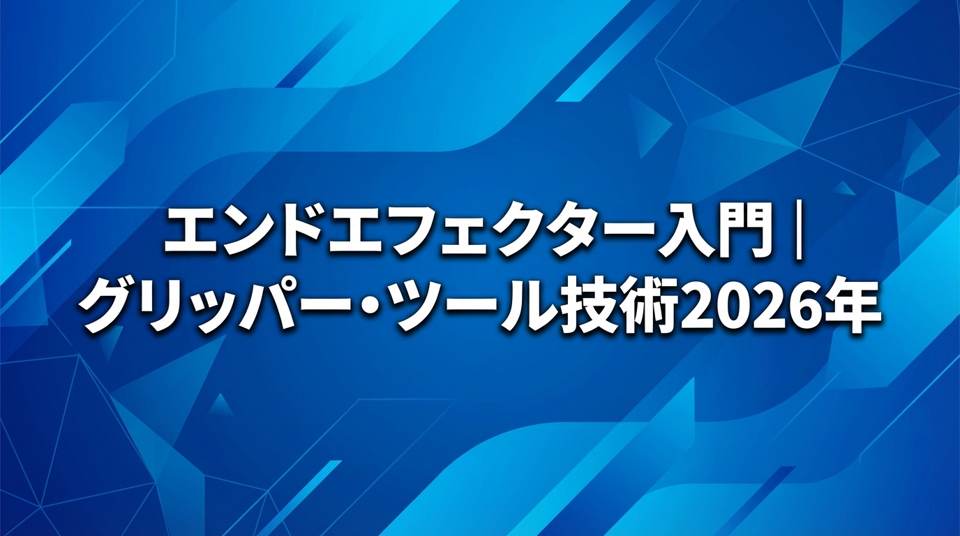 エンドエフェクター入門｜グリッパー・ツール技術【2026年】