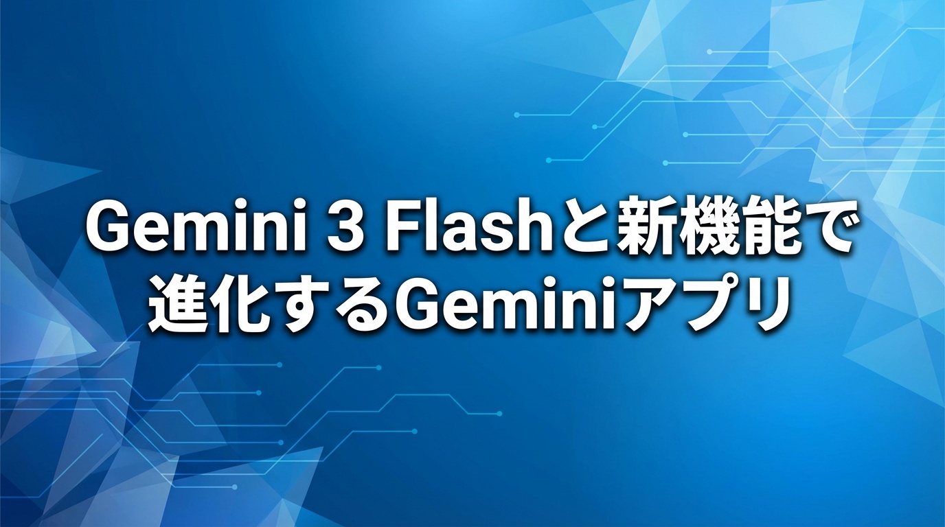Gemini 3 Flashと新機能で進化するGeminiアプリ