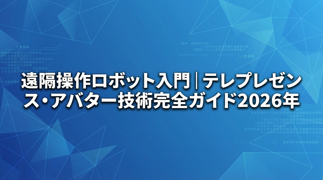 遠隔操作ロボット入門｜テレプレゼンス・アバター技術完全ガイド【2026年】