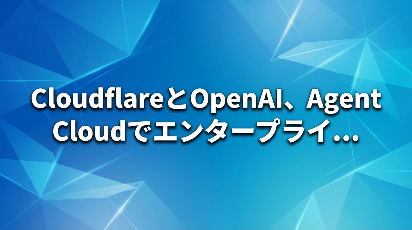 CloudflareとOpenAI、Agent Cloudでエンタープライズ向けAIエージェントの構築を強化